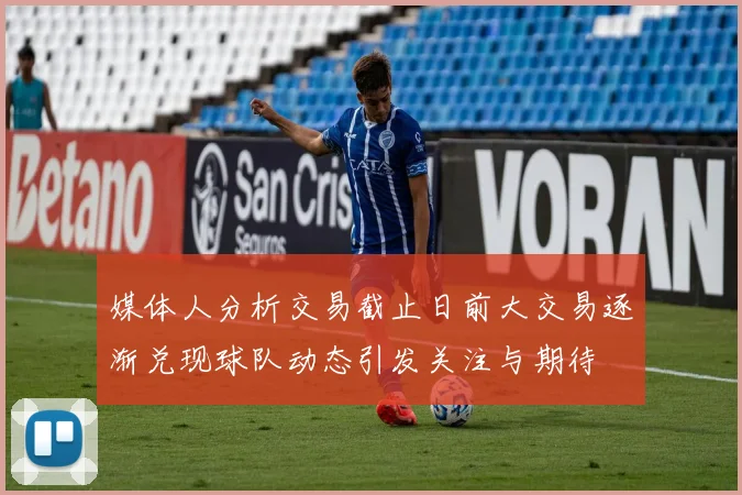 媒体人分析交易截止日前大交易逐渐兑现球队动态引发关注与期待