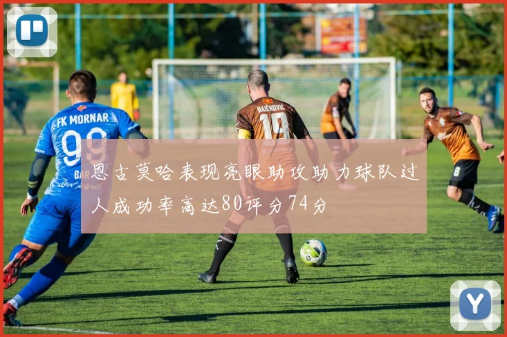 恩古莫哈表现亮眼助攻助力球队过人成功率高达80评分74分