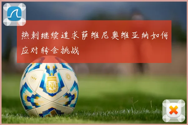 热刺继续追求萨维尼奥维亚纳如何应对转会挑战