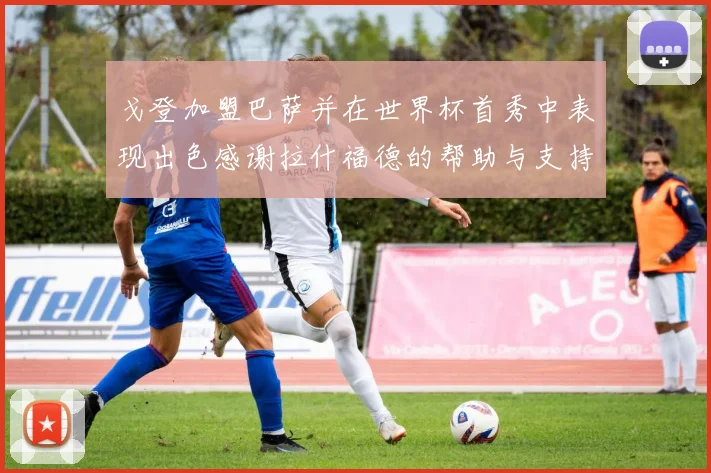 戈登加盟巴萨并在世界杯首秀中表现出色感谢拉什福德的帮助与支持