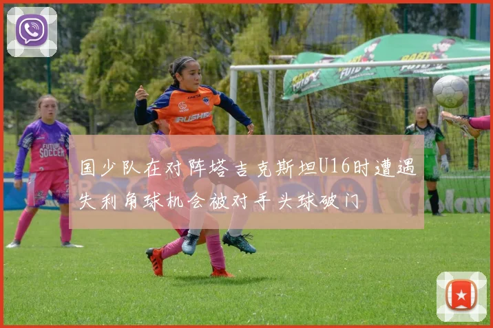 国少队在对阵塔吉克斯坦U16时遭遇失利角球机会被对手头球破门