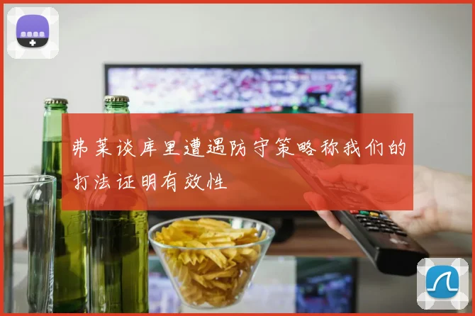 弗莱谈库里遭遇防守策略称我们的打法证明有效性