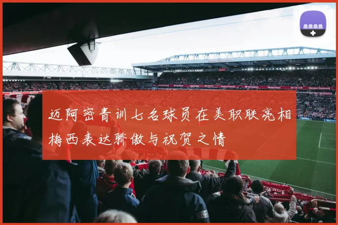 迈阿密青训七名球员在美职联亮相梅西表达骄傲与祝贺之情