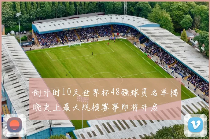 倒计时10天世界杯48强球员名单揭晓史上最大规模赛事即将开启
