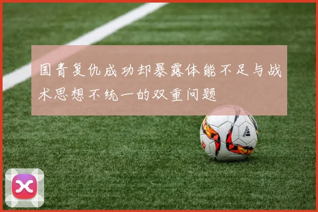 国青复仇成功却暴露体能不足与战术思想不统一的双重问题