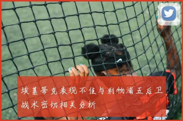 埃基蒂克表现不佳与利物浦五后卫战术密切相关分析