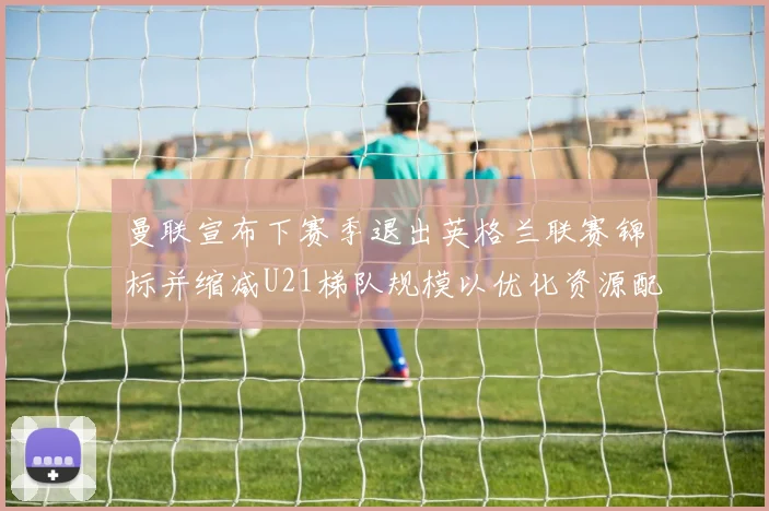曼联宣布下赛季退出英格兰联赛锦标并缩减U21梯队规模以优化资源配置