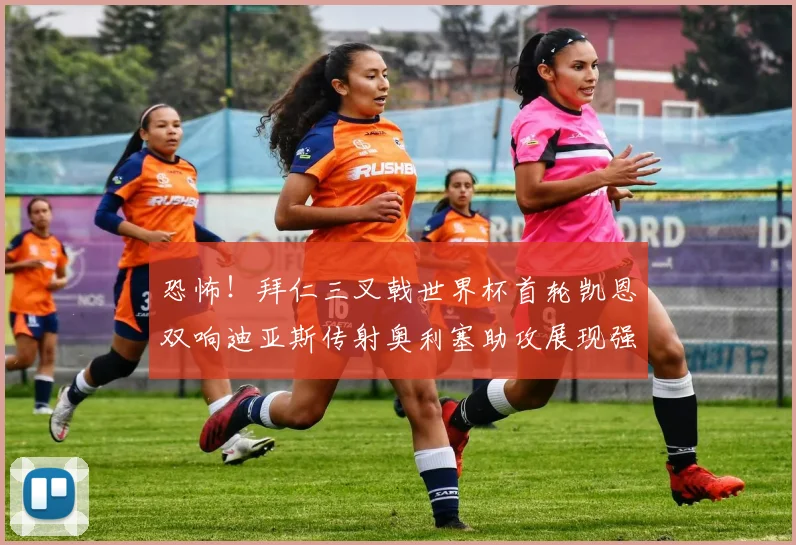 恐怖！拜仁三叉戟世界杯首轮凯恩双响迪亚斯传射奥利塞助攻展现强大实力