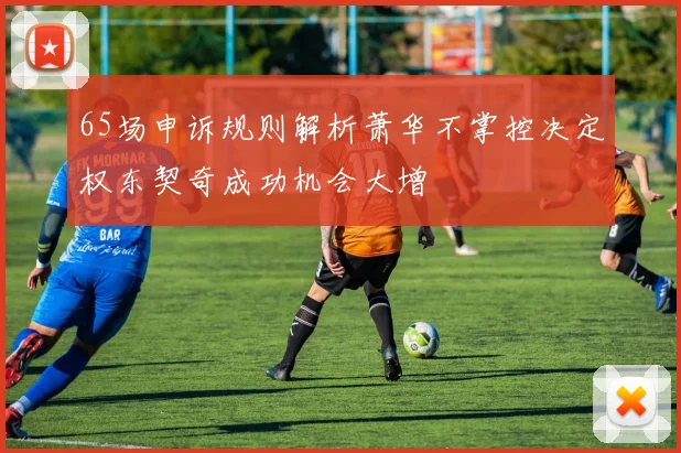 65场申诉规则解析萧华不掌控决定权东契奇成功机会大增
