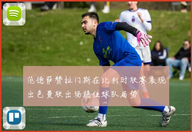 范德萨赞拉门斯在比利时联赛表现出色曼联出场稳住球队局势