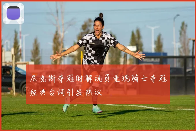 尼克斯夺冠时解说员重现骑士夺冠经典台词引发热议