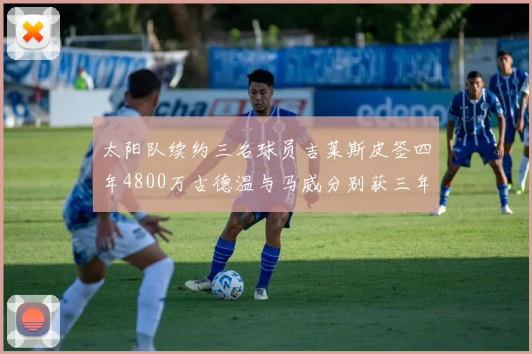 太阳队续约三名球员吉莱斯皮签四年4800万古德温与马威分别获三年合同