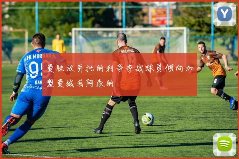 曼联放弃托纳利争夺战球员倾向加盟曼城或阿森纳