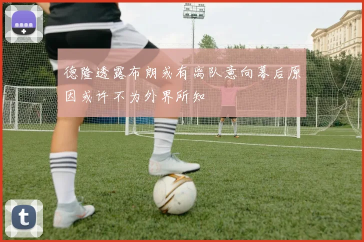 德隆透露布朗或有离队意向幕后原因或许不为外界所知