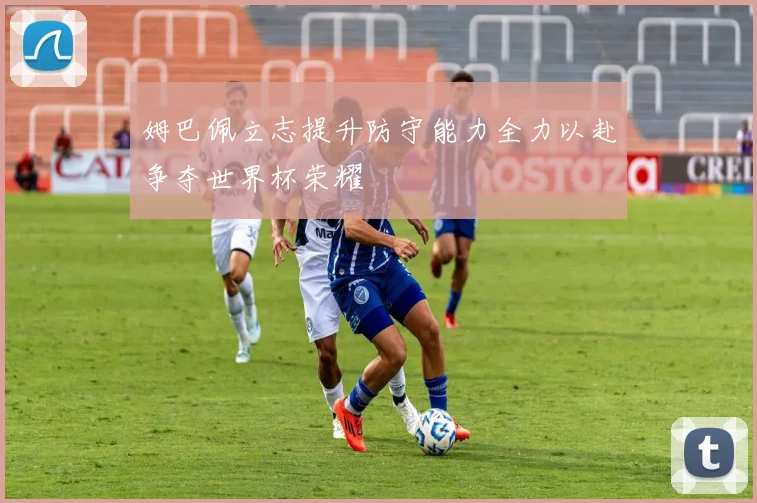 姆巴佩立志提升防守能力全力以赴争夺世界杯荣耀