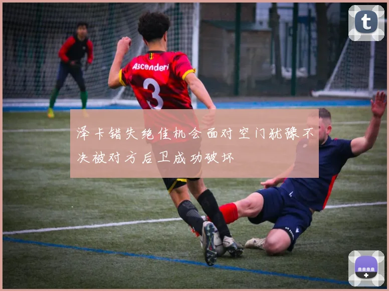 泽卡错失绝佳机会面对空门犹豫不决被对方后卫成功破坏