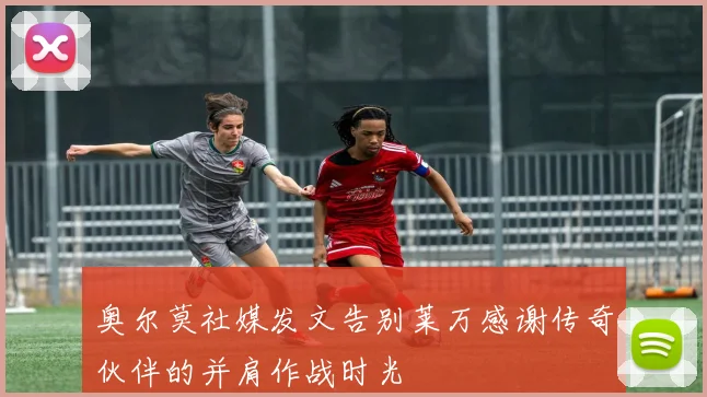 奥尔莫社媒发文告别莱万感谢传奇伙伴的并肩作战时光