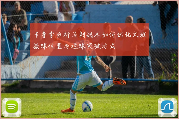 卡鲁索分析马刺战术如何优化文班接球位置与运球突破方式