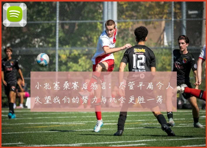 小孔塞桑赛后感言：尽管平局令人失望我们的努力与机会更胜一筹