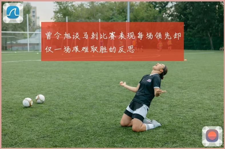 曾令旭谈马刺比赛表现每场领先却仅一场艰难取胜的反思