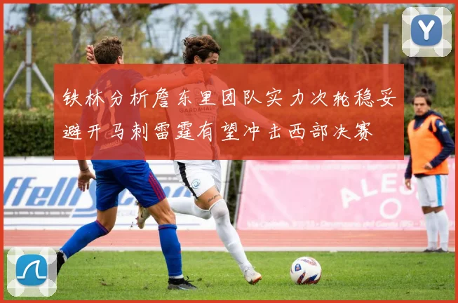 铁林分析詹东里团队实力次轮稳妥避开马刺雷霆有望冲击西部决赛
