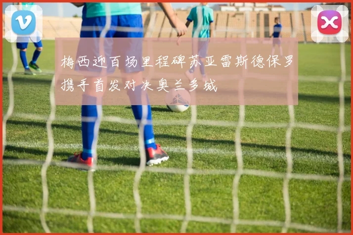 梅西迎百场里程碑苏亚雷斯德保罗携手首发对决奥兰多城