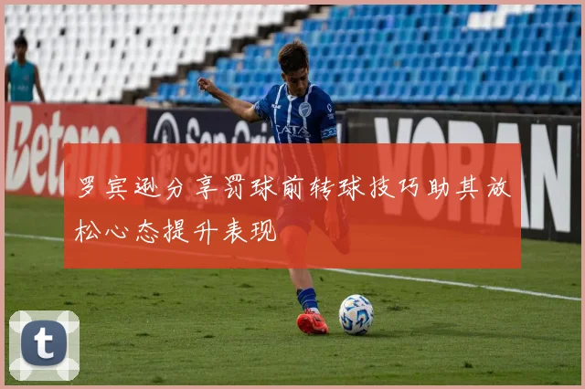罗宾逊分享罚球前转球技巧助其放松心态提升表现