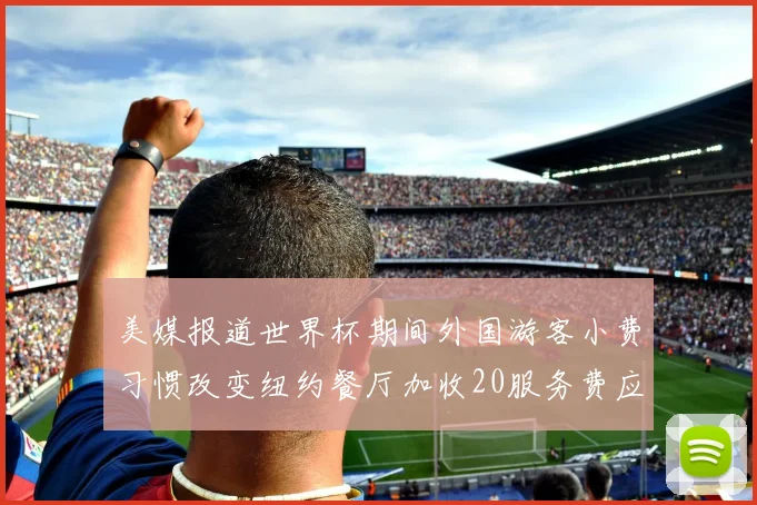 美媒报道世界杯期间外国游客小费习惯改变纽约餐厅加收20服务费应对