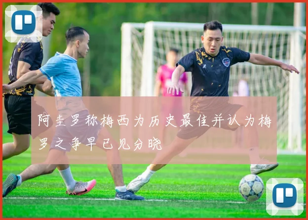 阿圭罗称梅西为历史最佳并认为梅罗之争早已见分晓