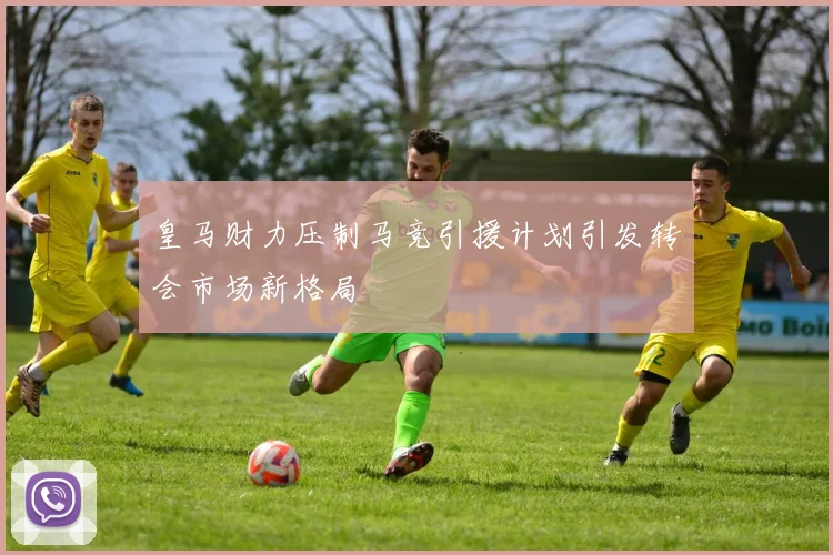 皇马财力压制马竞引援计划引发转会市场新格局